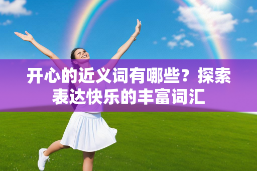 开心的近义词有哪些？探索表达快乐的丰富词汇