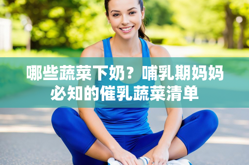 哪些蔬菜下奶？哺乳期妈妈必知的催乳蔬菜清单