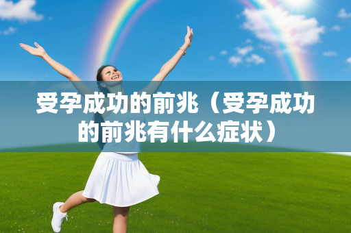 受孕成功的前兆（受孕成功的前兆有什么症状）