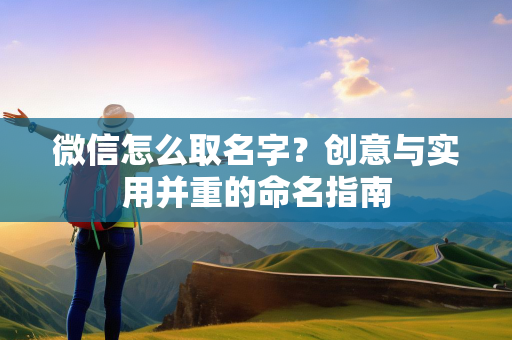 微信怎么取名字？创意与实用并重的命名指南