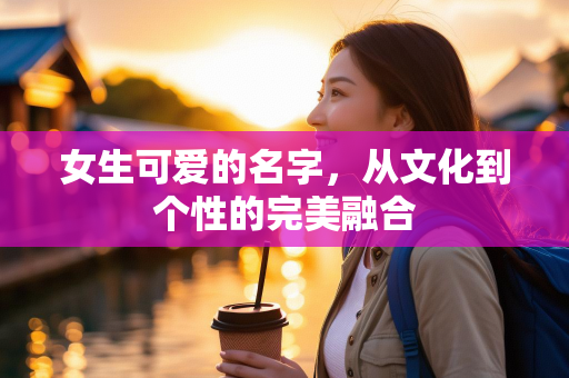 女生可爱的名字，从文化到个性的完美融合