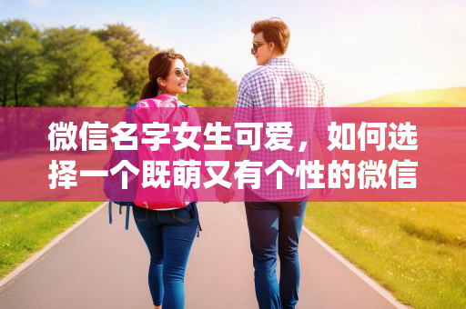 微信名字女生可爱，如何选择一个既萌又有个性的微信昵称