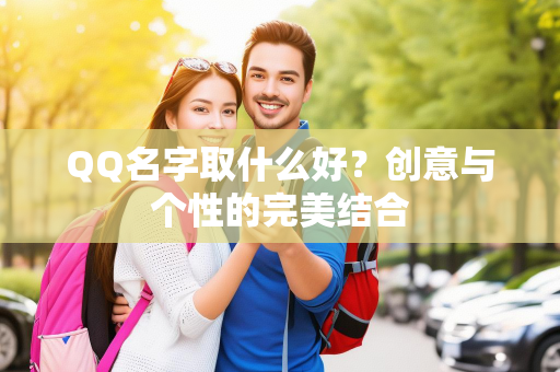 QQ名字取什么好？创意与个性的完美结合