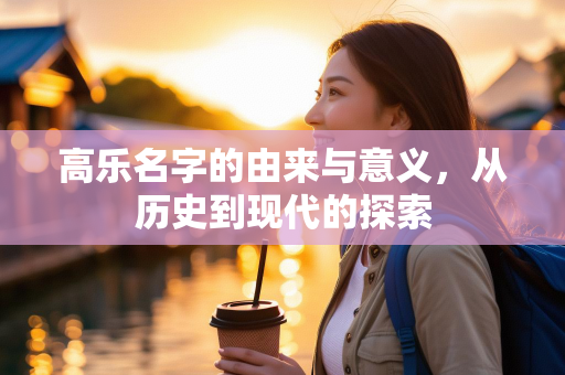 高乐名字的由来与意义，从历史到现代的探索