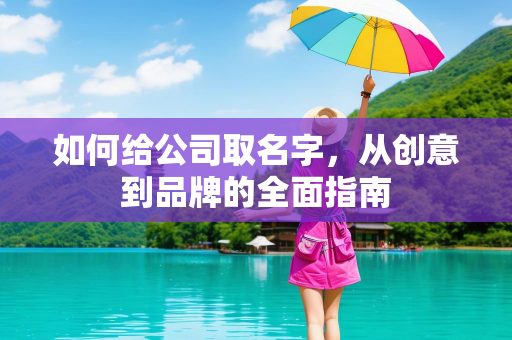 如何给公司取名字，从创意到品牌的全面指南