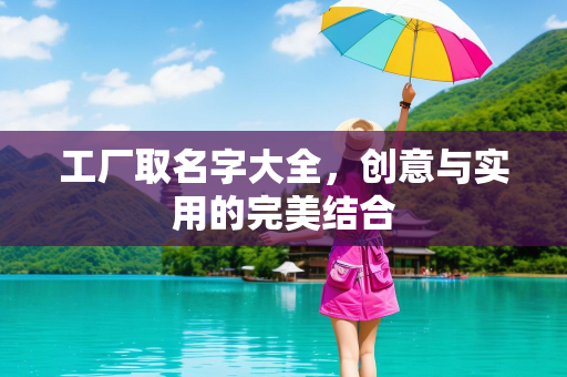 工厂取名字大全，创意与实用的完美结合