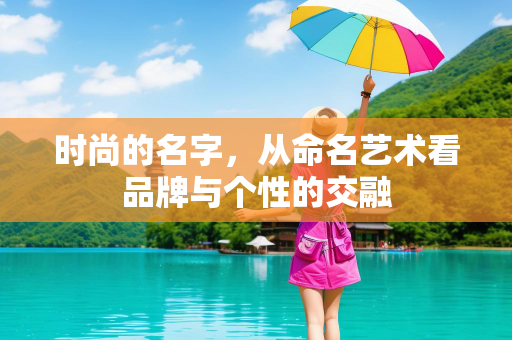 时尚的名字，从命名艺术看品牌与个性的交融