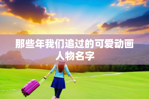 那些年我们追过的可爱动画人物名字