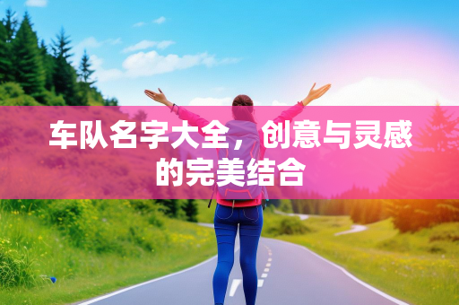 车队名字大全，创意与灵感的完美结合