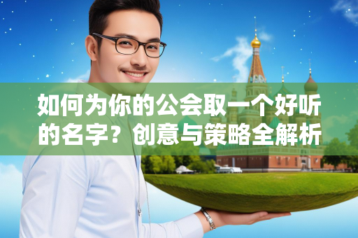 如何为你的公会取一个好听的名字？创意与策略全解析