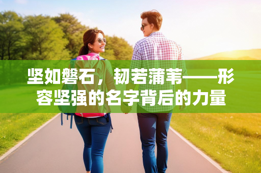 坚如磐石，韧若蒲苇——形容坚强的名字背后的力量