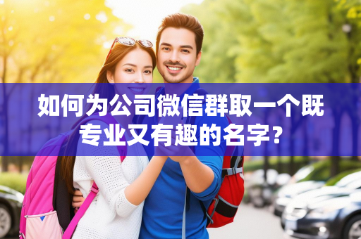 如何为公司微信群取一个既专业又有趣的名字？