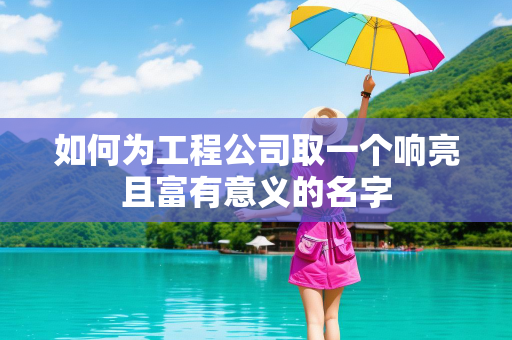 如何为工程公司取一个响亮且富有意义的名字