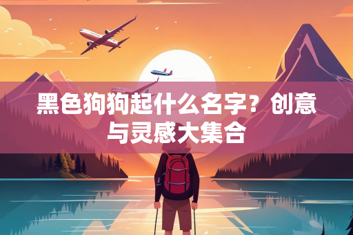 黑色狗狗起什么名字？创意与灵感大集合