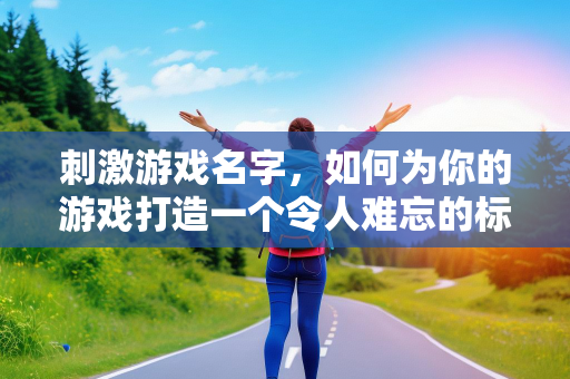 刺激游戏名字，如何为你的游戏打造一个令人难忘的标题