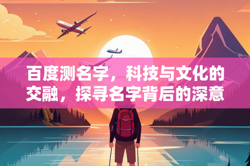 百度测名字，科技与文化的交融，探寻名字背后的深意