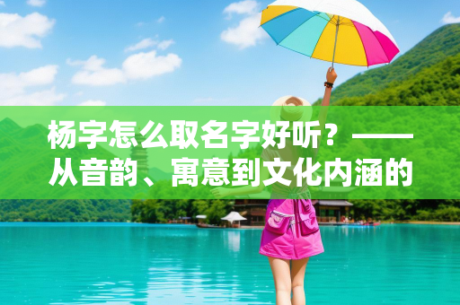 杨字怎么取名字好听？——从音韵、寓意到文化内涵的全方位解析