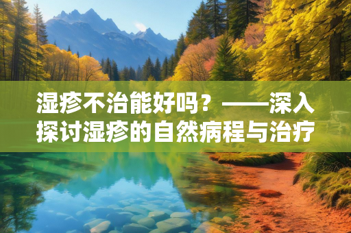 湿疹不治能好吗？——深入探讨湿疹的自然病程与治疗选择