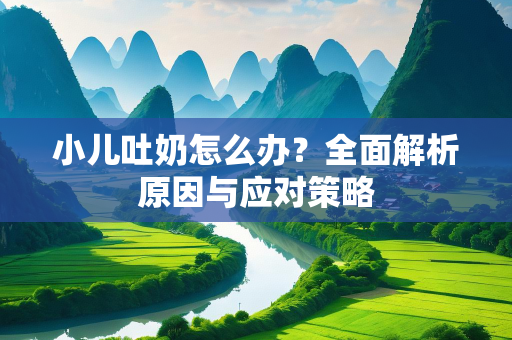 小儿吐奶怎么办？全面解析原因与应对策略