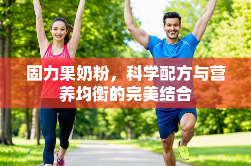 固力果奶粉，科学配方与营养均衡的完美结合