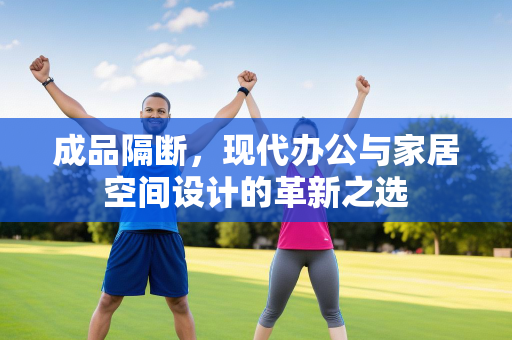 成品隔断，现代办公与家居空间设计的革新之选