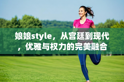 娘娘style，从宫廷到现代，优雅与权力的完美融合