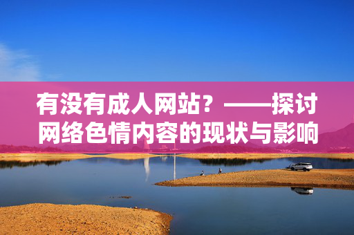 有没有成人网站？——探讨网络色情内容的现状与影响