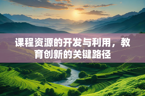 课程资源的开发与利用，教育创新的关键路径