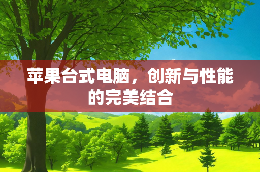 苹果台式电脑，创新与性能的完美结合