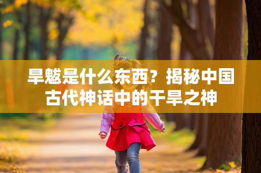 旱魃是什么东西？揭秘中国古代神话中的干旱之神