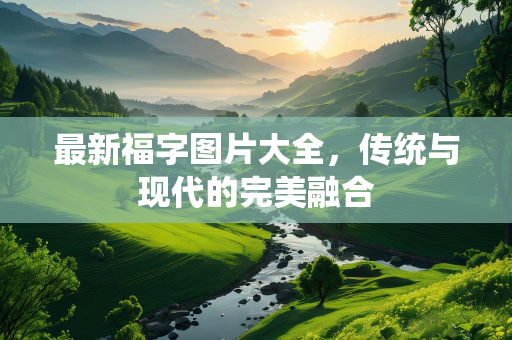 最新福字图片大全，传统与现代的完美融合