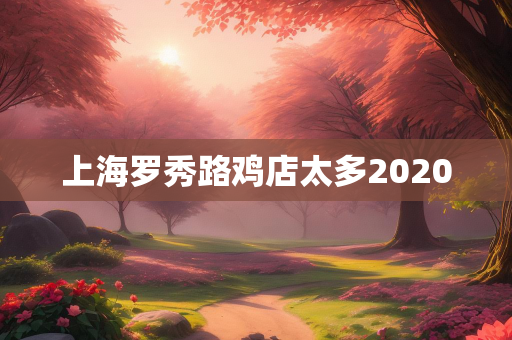 上海罗秀路鸡店太多2020