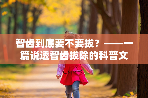 智齿到底要不要拔？——一篇说透智齿拔除的科普文