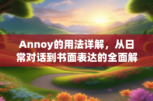 Annoy的用法详解，从日常对话到书面表达的全面解析