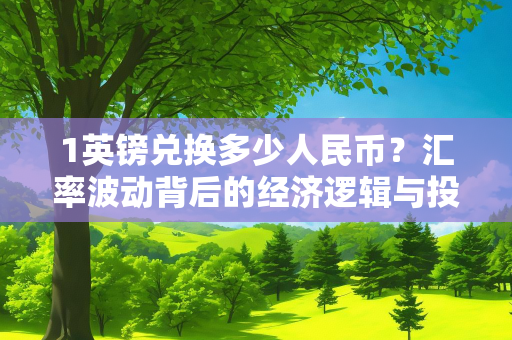 1英镑兑换多少人民币？汇率波动背后的经济逻辑与投资策略