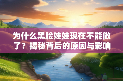 为什么黑脸娃娃现在不能做了？揭秘背后的原因与影响