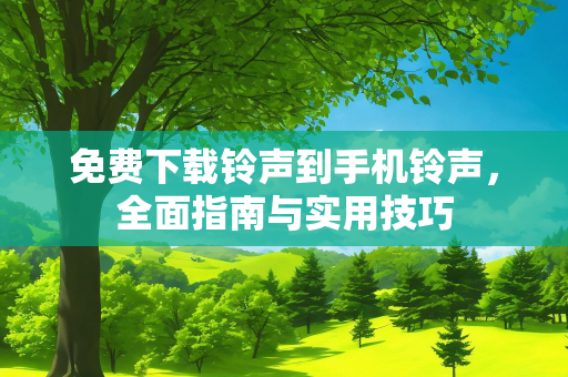 免费下载铃声到手机铃声，全面指南与实用技巧