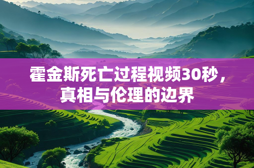 霍金斯死亡过程视频30秒，真相与伦理的边界