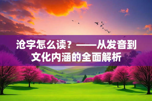 沧字怎么读？——从发音到文化内涵的全面解析