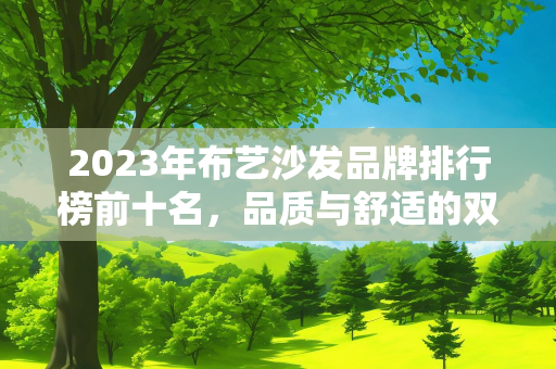 2023年布艺沙发品牌排行榜前十名，品质与舒适的双重选择