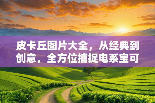 皮卡丘图片大全，从经典到创意，全方位捕捉电系宝可梦的魅力