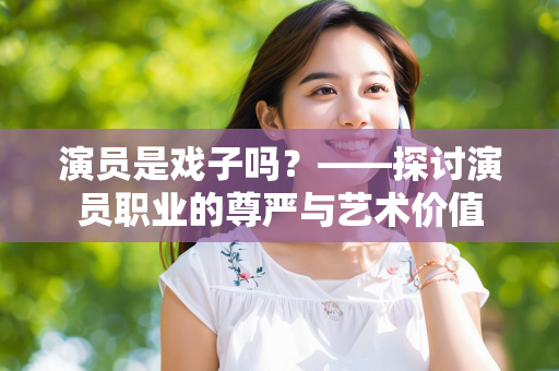 演员是戏子吗？——探讨演员职业的尊严与艺术价值