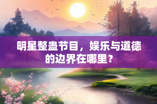 明星整蛊节目，娱乐与道德的边界在哪里？