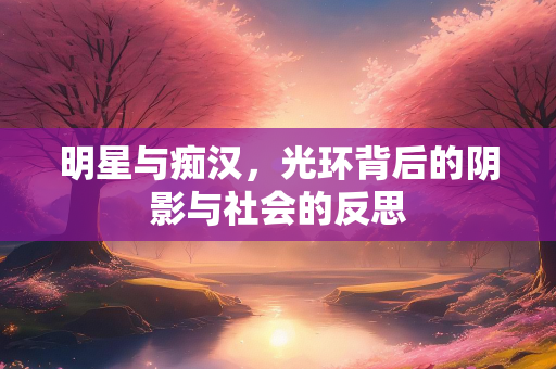 明星与痴汉，光环背后的阴影与社会的反思