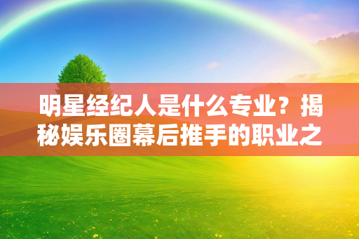 明星经纪人是什么专业？揭秘娱乐圈幕后推手的职业之路