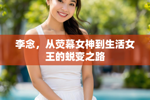 李念，从荧幕女神到生活女王的蜕变之路