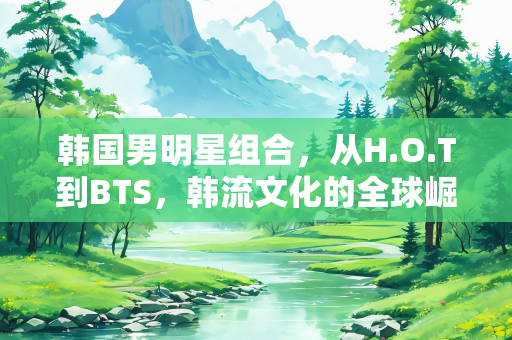 韩国男明星组合，从H.O.T到BTS，韩流文化的全球崛起