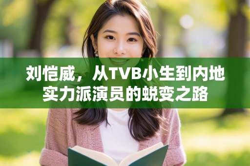 刘恺威，从TVB小生到内地实力派演员的蜕变之路