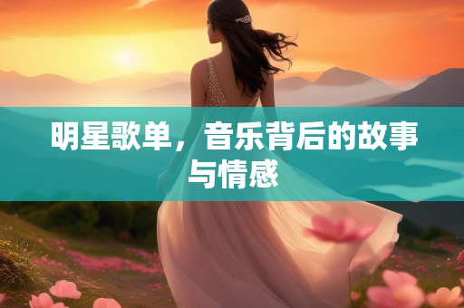 明星歌单，音乐背后的故事与情感