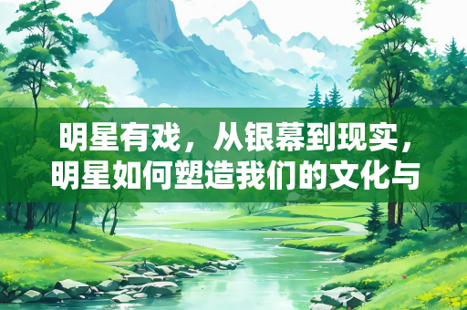 明星有戏，从银幕到现实，明星如何塑造我们的文化与社会